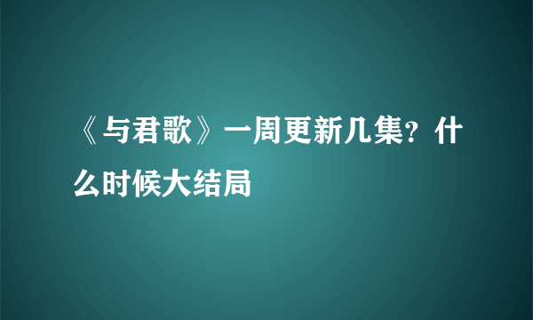 《与君歌》一周更新几集？什么时候大结局