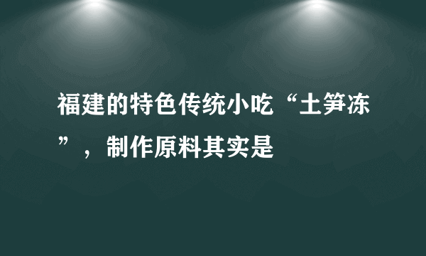 福建的特色传统小吃“土笋冻”，制作原料其实是