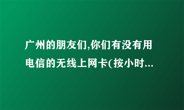 广州的朋友们,你们有没有用电信的无线上网卡(按小时算的)在哪里买的呢,觉得好不好