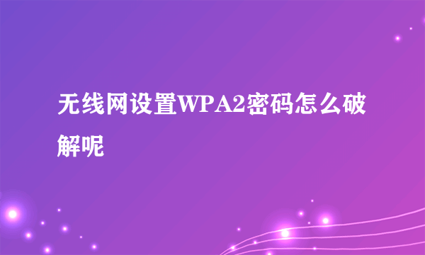 无线网设置WPA2密码怎么破解呢