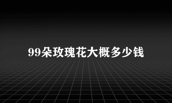 99朵玫瑰花大概多少钱