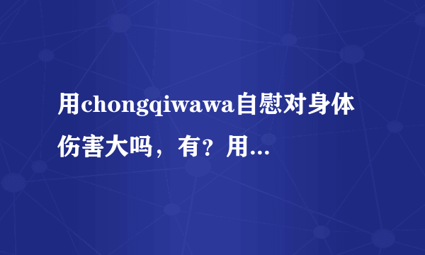 用chongqiwawa自慰对身体伤害大吗，有？用chongqiwawa...