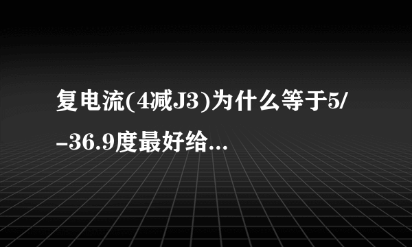 复电流(4减J3)为什么等于5/-36.9度最好给个计算过程。最近报了自考，自学电工真有点吃力望朋友们帮忙呵呵