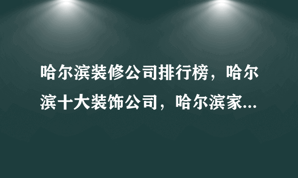 哈尔滨装修公司排行榜，哈尔滨十大装饰公司，哈尔滨家装公司哪家好