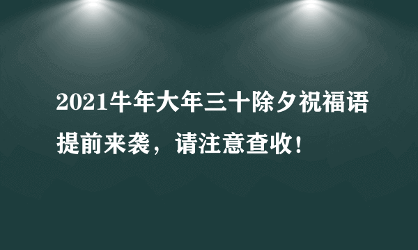 2021牛年大年三十除夕祝福语提前来袭，请注意查收！