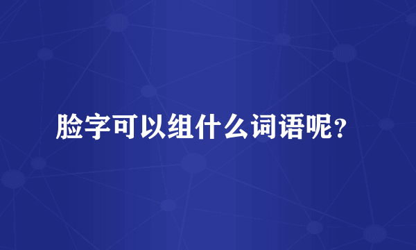 脸字可以组什么词语呢？