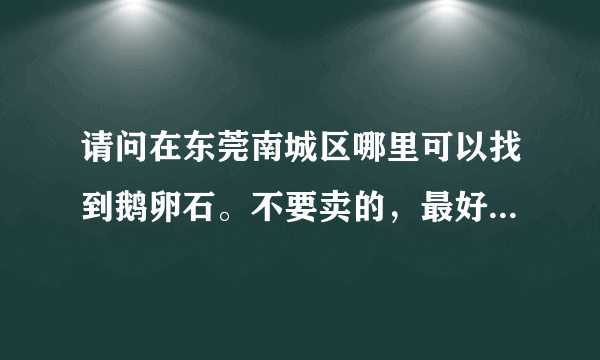 请问在东莞南城区哪里可以找到鹅卵石。不要卖的，最好是能自己捡的那种地方？