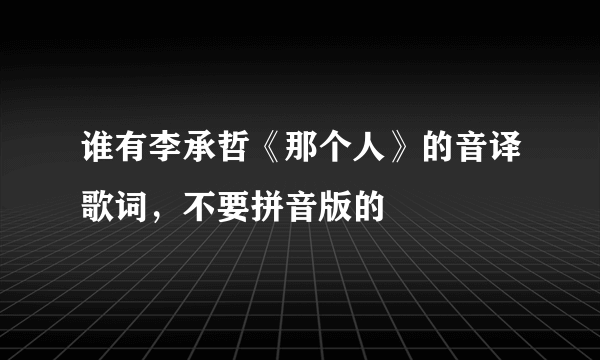 谁有李承哲《那个人》的音译歌词，不要拼音版的