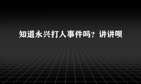 知道永兴打人事件吗？讲讲呗