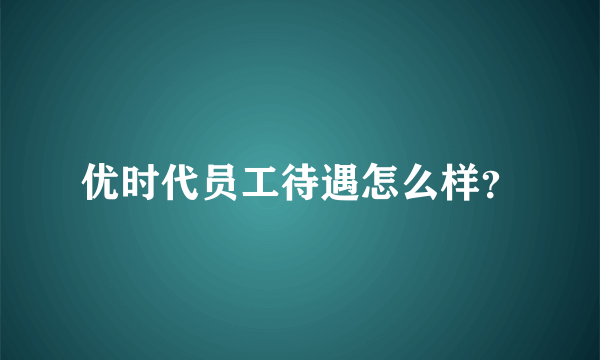 优时代员工待遇怎么样？