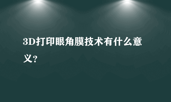 3D打印眼角膜技术有什么意义？