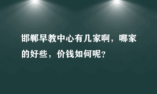 邯郸早教中心有几家啊，哪家的好些，价钱如何呢？