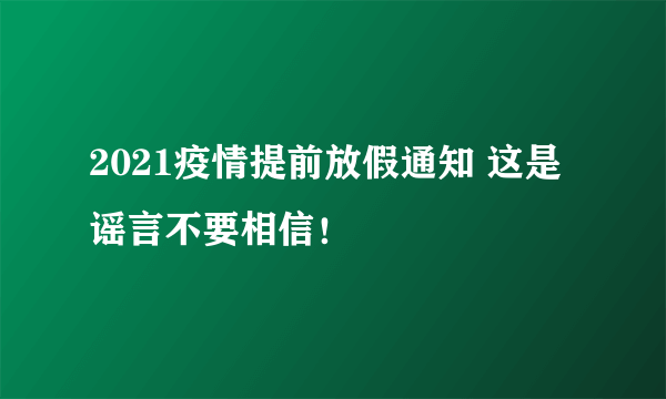 2021疫情提前放假通知 这是谣言不要相信！