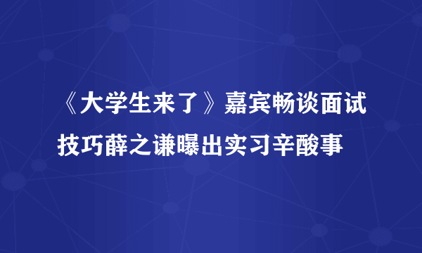 《大学生来了》嘉宾畅谈面试技巧薛之谦曝出实习辛酸事