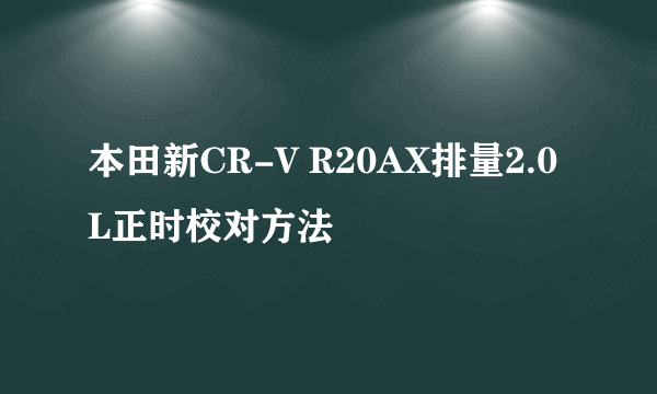 本田新CR-V R20AX排量2.0L正时校对方法