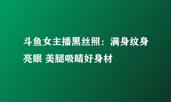 斗鱼女主播黑丝照：满身纹身亮眼 美腿吸睛好身材