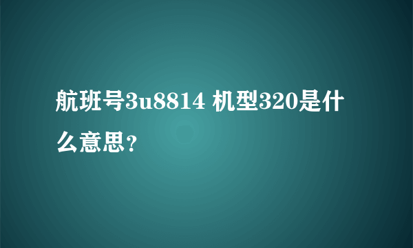 航班号3u8814 机型320是什么意思？