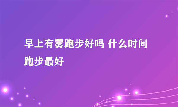 早上有雾跑步好吗 什么时间跑步最好