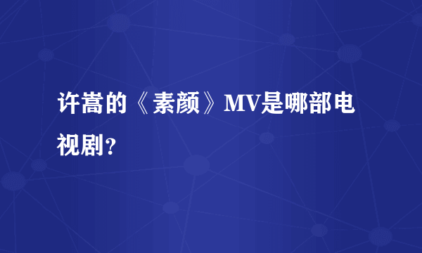 许嵩的《素颜》MV是哪部电视剧？