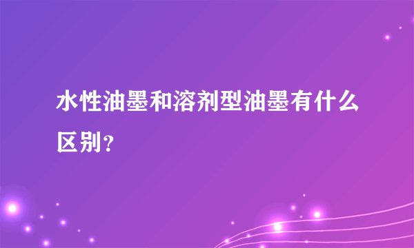 水性油墨和溶剂型油墨有什么区别？