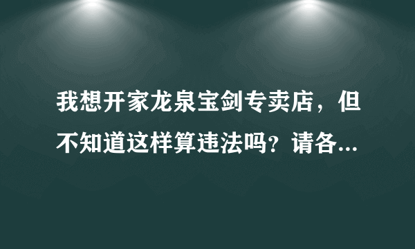 我想开家龙泉宝剑专卖店，但不知道这样算违法吗？请各位大大指教一下！ 谢谢！