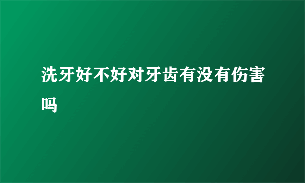 洗牙好不好对牙齿有没有伤害吗