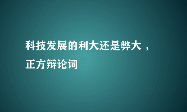 科技发展的利大还是弊大 ，正方辩论词