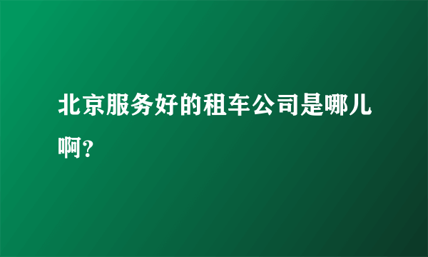 北京服务好的租车公司是哪儿啊？