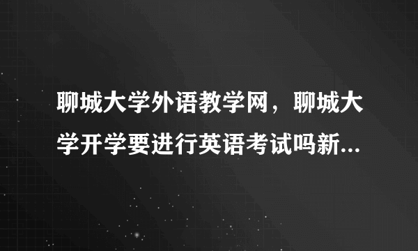 聊城大学外语教学网，聊城大学开学要进行英语考试吗新生为什么