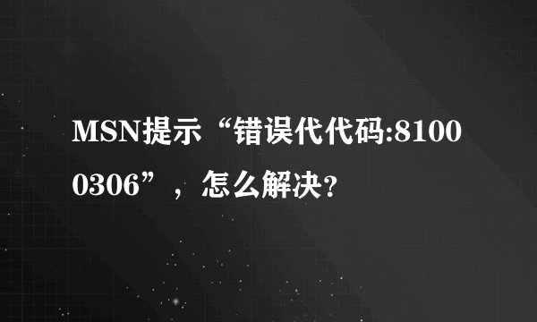 MSN提示“错误代代码:81000306”，怎么解决？