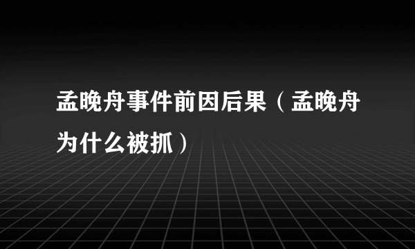 孟晚舟事件前因后果（孟晚舟为什么被抓）