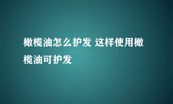 橄榄油怎么护发 这样使用橄榄油可护发