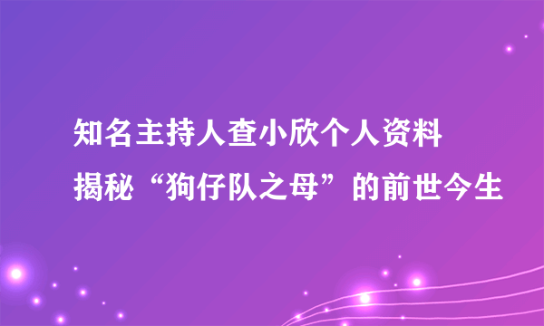 知名主持人查小欣个人资料 揭秘“狗仔队之母”的前世今生