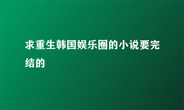 求重生韩国娱乐圈的小说要完结的