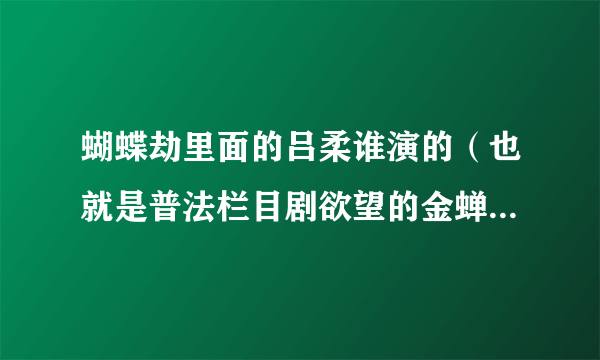 蝴蝶劫里面的吕柔谁演的（也就是普法栏目剧欲望的金蝉吕柔谁演的）