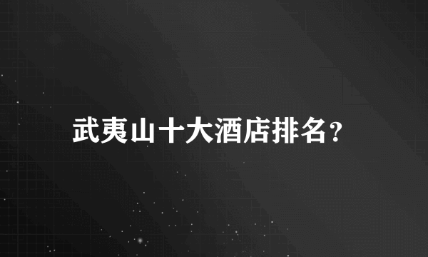 武夷山十大酒店排名？