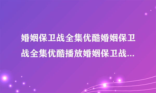 婚姻保卫战全集优酷婚姻保卫战全集优酷播放婚姻保卫战全集高清优酷