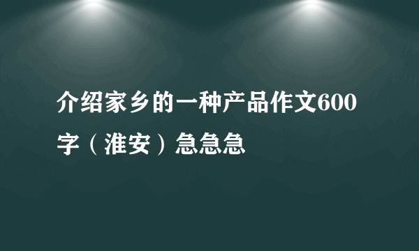 介绍家乡的一种产品作文600字（淮安）急急急