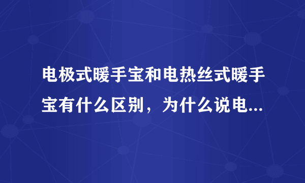 电极式暖手宝和电热丝式暖手宝有什么区别，为什么说电极式的不安全