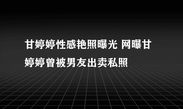 甘婷婷性感艳照曝光 网曝甘婷婷曾被男友出卖私照