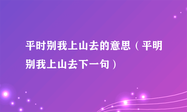 平时别我上山去的意思（平明别我上山去下一句）