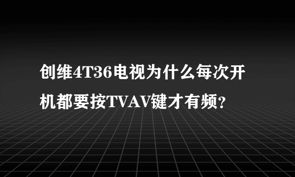 创维4T36电视为什么每次开机都要按TVAV键才有频？