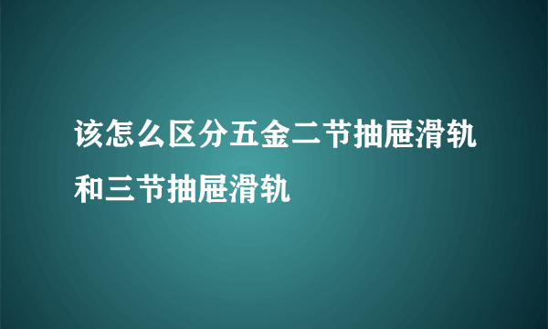 该怎么区分五金二节抽屉滑轨和三节抽屉滑轨