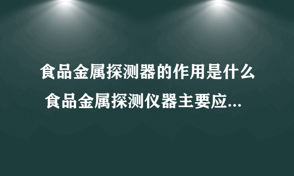 食品金属探测器的作用是什么 食品金属探测仪器主要应用于哪些行业