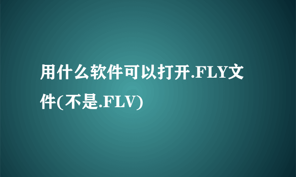 用什么软件可以打开.FLY文件(不是.FLV)