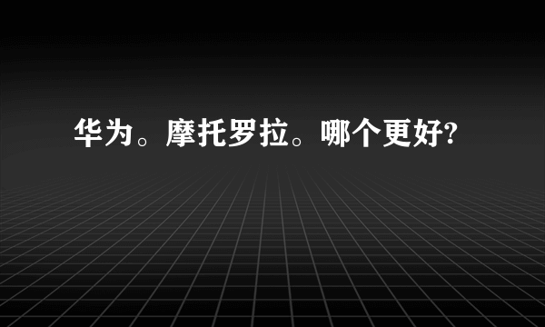 华为。摩托罗拉。哪个更好?