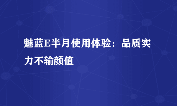 魅蓝E半月使用体验：品质实力不输颜值