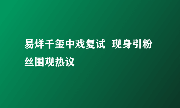 易烊千玺中戏复试  现身引粉丝围观热议