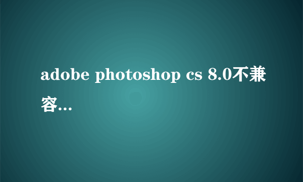 adobe photoshop cs 8.0不兼容windows 7