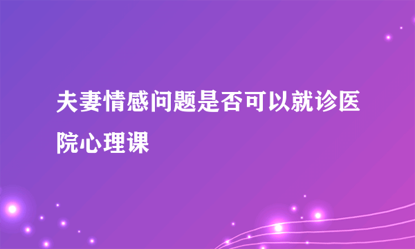 夫妻情感问题是否可以就诊医院心理课